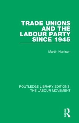Trade Unions and the Labour Party since 1945 - Martin Harrison