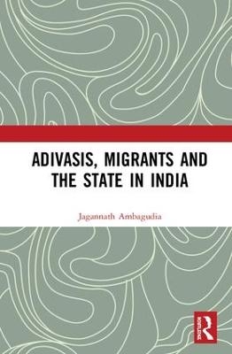 Adivasis, Migrants and the State in India - Jagannath Ambagudia