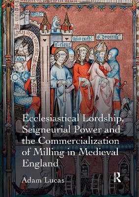 Ecclesiastical Lordship, Seigneurial Power and the Commercialization of Milling in Medieval England - Adam Lucas