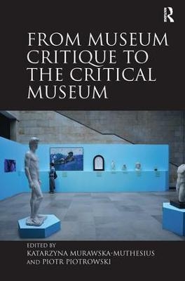 From Museum Critique to the Critical Museum - Katarzyna Murawska-Muthesius, Piotr Piotrowski