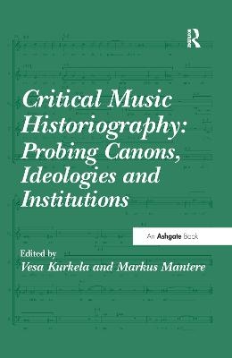 Critical Music Historiography: Probing Canons, Ideologies and Institutions - Vesa Kurkela, Markus Mantere