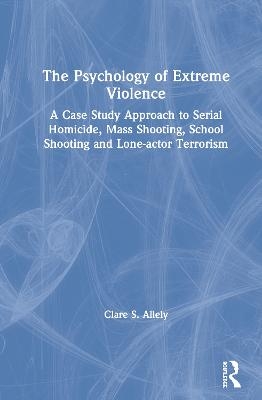 The Psychology of Extreme Violence - Clare Allely