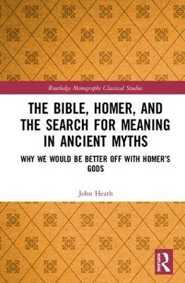The Bible, Homer, and the Search for Meaning in Ancient Myths - John Heath