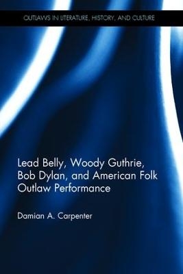 Lead Belly, Woody Guthrie, Bob Dylan, and American Folk Outlaw Performance - Damian A. Carpenter