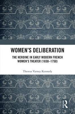 Women’s Deliberation: The Heroine in Early Modern French Women’s Theater (1650–1750) - Theresa Varney Kennedy