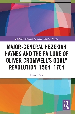 Major-General Hezekiah Haynes and the Failure of Oliver Cromwell’s Godly Revolution, 1594–1704 - David Farr