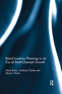 Retail Location Planning in an Era of Multi-Channel Growth - Mark Birkin, Graham Clarke, Martin Clarke