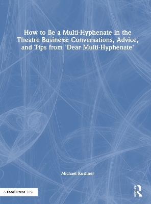 How to Be a Multi-Hyphenate in the Theatre Business: Conversations, Advice, and Tips from “Dear Multi-Hyphenate” - Michael Kushner