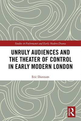 Unruly Audiences and the Theater of Control in Early Modern London - Eric Dunnum