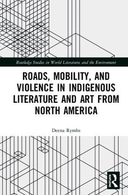 Roads, Mobility, and Violence in Indigenous Literature and Art from North America - Deena Rymhs