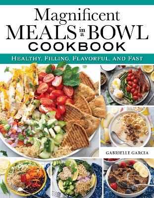 Magnificent Meals in a Bowl Cookbook - Gabrielle Garcia