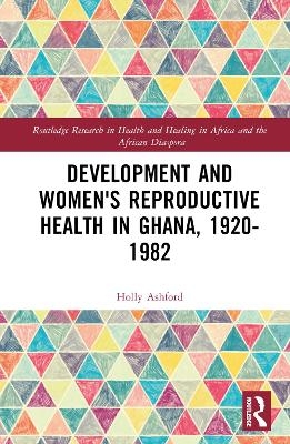 Development and Women's Reproductive Health in Ghana, 1920-1982 - Holly Ashford