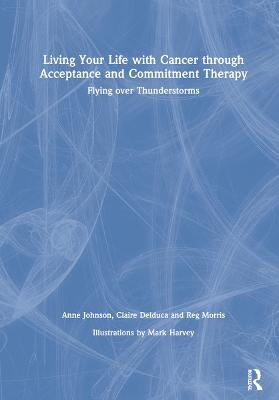 Living Your Life with Cancer through Acceptance and Commitment Therapy - Anne Johnson, Claire Delduca, Reg Morris