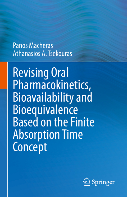 Revising Oral Pharmacokinetics, Bioavailability and Bioequivalence Based on the Finite Absorption Time Concept - Panos Macheras, Athanasios A. Tsekouras