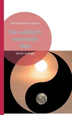 Die weiblich werdende Welt - Christoph-Maria Liegener