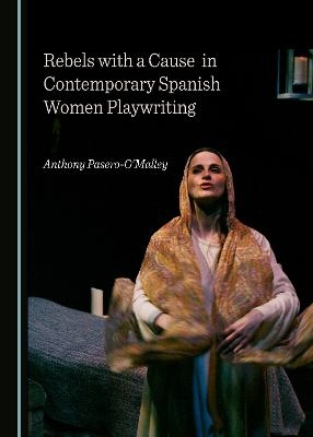 Rebels with a Cause in Contemporary Spanish Women Playwriting - Anthony Pasero-O’Malley