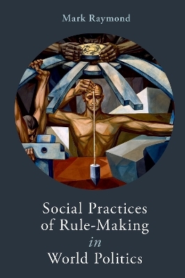 Social Practices of Rule-Making in World Politics - Mark Raymond