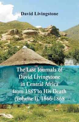 The Last Journals of David Livingstone, in Central Africa, from 1865 to His Death, (Volume I), 1866-1868 - David Livingstone
