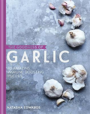 The Goodness of Garlic: 40 Amazing Immune-Boosting Recipes - Natasha Edwards