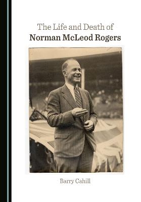 The Life and Death of Norman McLeod Rogers - Barry Cahill