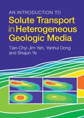 An Introduction to Solute Transport in Heterogeneous Geologic Media - Tian-Chyi Jim Yeh, Yanhui Dong, Shujun Ye