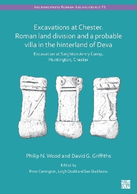 Excavations at Chester. Roman Land Division and a Probable Villa in the Hinterland of Deva - Philip N Wood, David G Griffiths