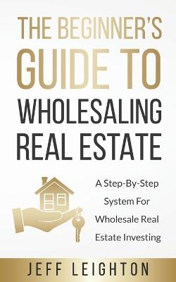 The Beginner's Guide To Wholesaling Real Estate - Jeff Leighton