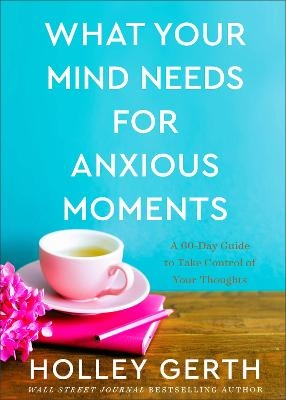 What Your Mind Needs for Anxious Moments – A 60–Day Guide to Take Control of Your Thoughts - Holley Gerth