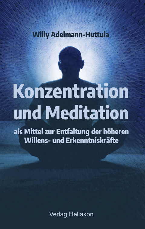 Konzentration und Meditation als Mittel zur Entfaltung der höheren Willens- und Erkenntniskräfte - Willy Adelmann-Huttula