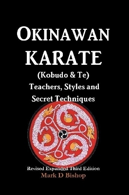 Okinawan Karate (Kobudo & Te) Teachers, Styles and Secret Techniques - Mark D Bishop