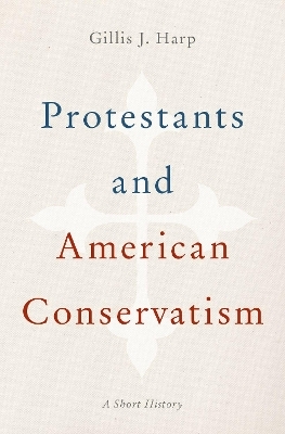 Protestants and American Conservatism - Gillis J. Harp