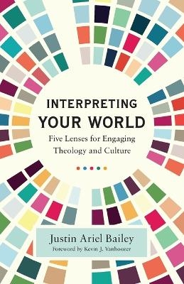 Interpreting Your World – Five Lenses for Engaging Theology and Culture - Justin Ariel Bailey, Kevin Vanhoozer
