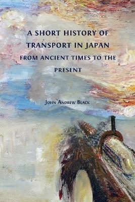 A Short History of Transport in Japan from Ancient Times to the Present - John Andrew Black