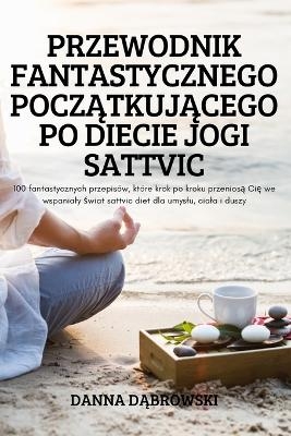 Przewodnik Fantastycznego Pocz&#260;tkuj&#260;cego Po Diecie Jogi Sattvic -  Danna D&  #260;  browski