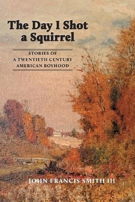 The Day I Shot a Squirrel - John Francis Smith