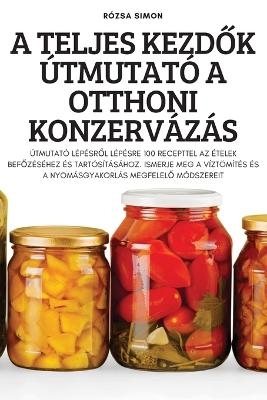 A Teljes Kezd&#336;k Útmutató a Otthoni Konzervázás -  Rózsa Simon