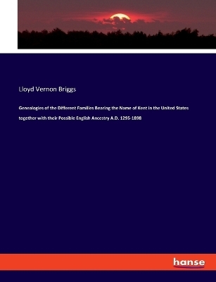 Genealogies of the Different Families Bearing the Name of Kent in the United States together with their Possible English Ancestry A.D. 1295-1898 - Lloyd Vernon Briggs