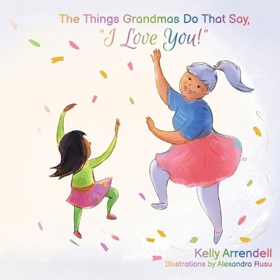 The Things Grandmas Do That Say I Love You! - Kelly Arrendell