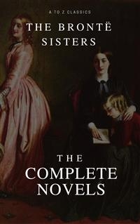 The Brontë Sisters: The Complete Novels - Anne Brontë, AtoZ Classics, Charlotte and Emily Brontë