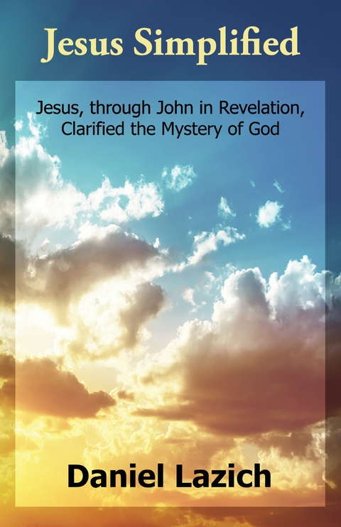 Jesus Simplified : Jesus, through John in Revelation, Clarified the Mystery of God -  Daniel Lazich