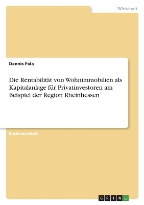 Die RentabilitÃ¤t von Wohnimmobilien als Kapitalanlage fÃ¼r Privatinvestoren am Beispiel der Region Rheinhessen - Dennis Pala