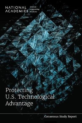 Protecting U.S. Technological Advantage - Engineering National Academies of Sciences  and Medicine,  Division on Engineering and Physical Sciences,  Policy and Global Affairs,  Intelligence Community Studies Board, Engineering Committee on Science  Medicine  and Public Policy