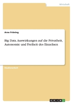 Big Data. Auswirkungen auf die Privatheit, Autonomie und Freiheit des Einzelnen - Arne FrÃ¶ning