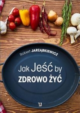 Jak Jeść by Zdrowo Żyć - Robert Jarząbkiewicz