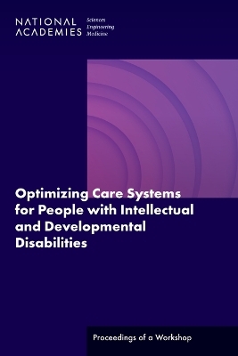 Optimizing Care Systems for People with Intellectual and Developmental Disabilities - Engineering National Academies of Sciences  and Medicine,  Health and Medicine Division,  Board on Population Health and Public Health Practice