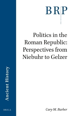 Politics in the Roman Republic: Perspectives from Niebuhr to Gelzer - Cary Michael Barber