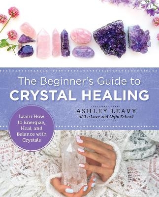 The Beginner's Guide to Crystal Healing - Ashley Leavy