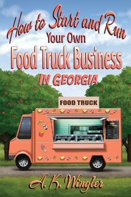 How to Start and Run Your Own Food Truck Business in Georgia - A K Wingler
