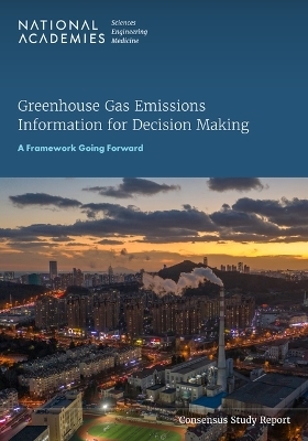 Greenhouse Gas Emissions Information for Decision Making - Engineering National Academies of Sciences  and Medicine,  Division on Earth and Life Studies,  Board on Atmospheric Sciences and Climate,  Committee on Development of a Framework for Evaluating Global Greenhouse Gas Emissions Information for Decision Making