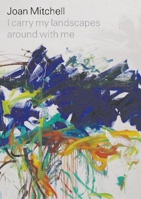Joan Mitchell: I carry my landscapes around with me - Joan Mitchell, Robert Slifkin, Suzanne Hudson